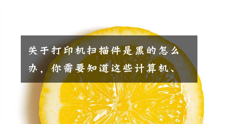 关于打印机扫描件是黑的怎么办，你需要知道这些计算机、网络维护经验：工作中有关打印机故障的汇总之二文章配图