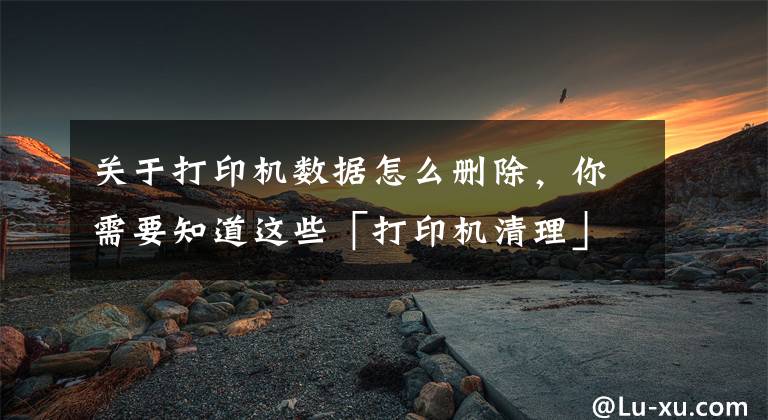 关于打印机数据怎么删除，你需要知道这些「打印机清理」系统自带的打印机清理方法文章配图