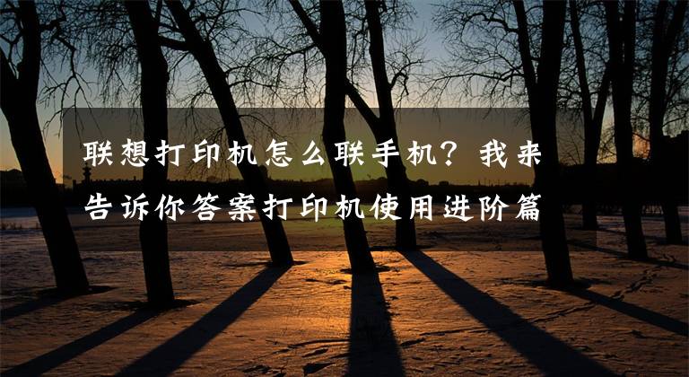 联想打印机怎么联手机？我来告诉你答案打印机使用进阶篇：从使用到管理有多难？仅一台设备之隔文章配图