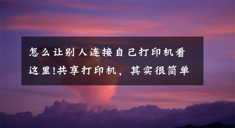 怎么让别人连接自己打印机看这里!共享打印机，其实很简单，学会了不求人文章配图
