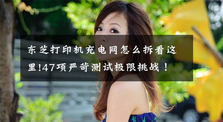 东芝打印机充电网怎么拆看这里!47项严苛测试极限挑战！ 10款彩色复印机百炼验真金文章配图