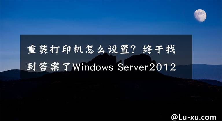 重装打印机怎么设置？终于找到答案了Windows Server2012打印机安装与管理