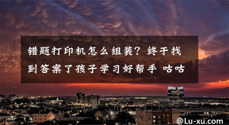 错题打印机怎么组装？终于找到答案了孩子学习好帮手 咕咕机G4错题打印机开箱体验