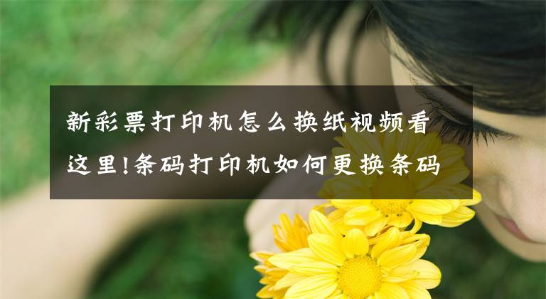 新彩票打印机怎么换纸视频看这里!条码打印机如何更换条码纸？文章配图