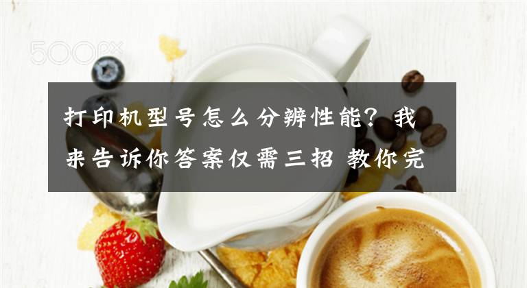 打印机型号怎么分辨性能？我来告诉你答案仅需三招 教你完美识破打印机“寻龙诀”文章配图