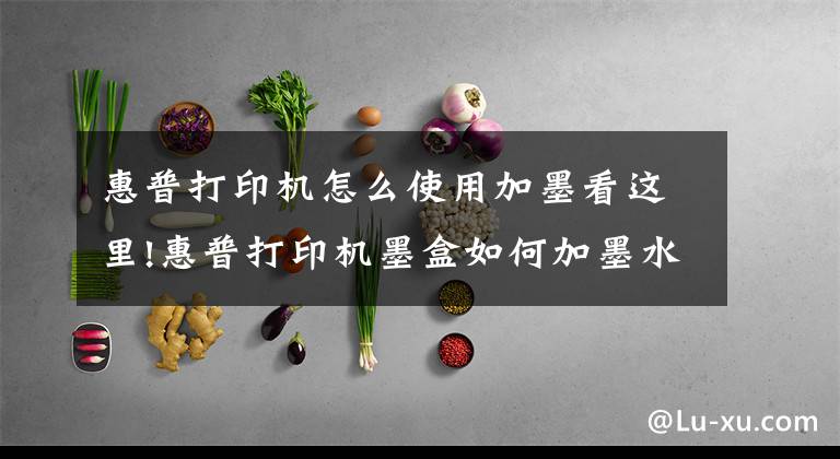 惠普打印机怎么使用加墨看这里!惠普打印机墨盒如何加墨水文章配图