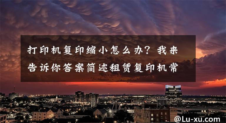 打印机复印缩小怎么办？我来告诉你答案简述租赁复印机常用功能操作步骤