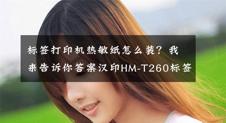 标签打印机热敏纸怎么装？我来告诉你答案汉印HM-T260标签打印机懒人备忘录随身贴文章配图