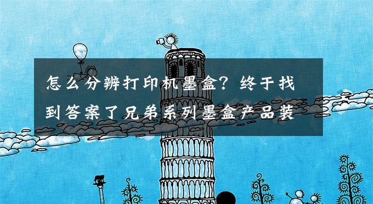 怎么分辨打印机墨盒？终于找到答案了兄弟系列墨盒产品装机不识别的操作说明文章配图