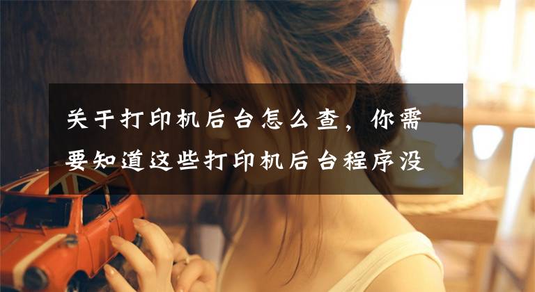 关于打印机后台怎么查，你需要知道这些打印机后台程序没有运行怎么办？文章配图