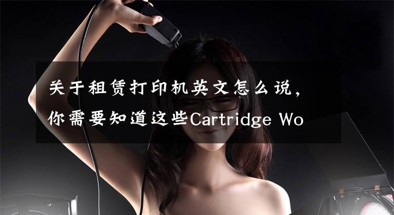 关于租赁打印机英文怎么说，你需要知道这些Cartridge World推出免费打印机租赁项目文章配图
