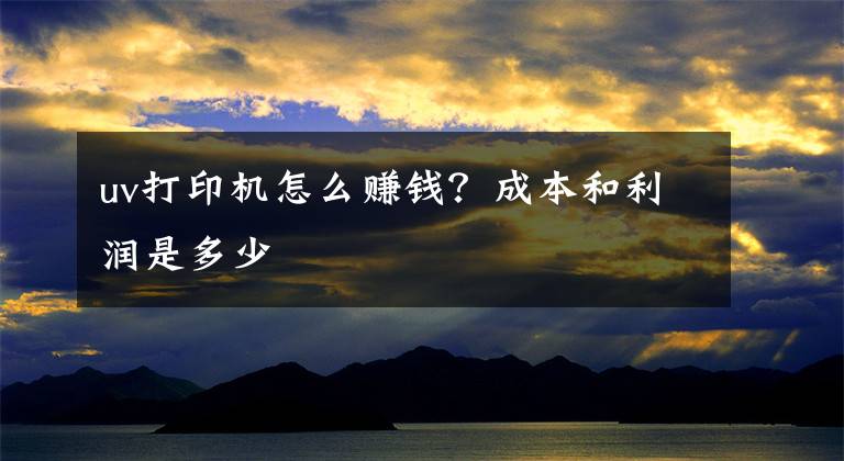 uv打印机怎么赚钱？成本和利润是多少文章配图