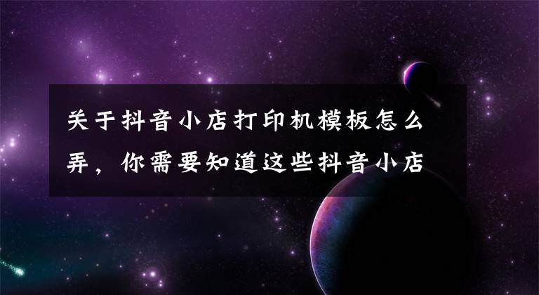 关于抖音小店打印机模板怎么弄，你需要知道这些抖音小店打快递单，抖音商家怎么打单发货流程文章配图