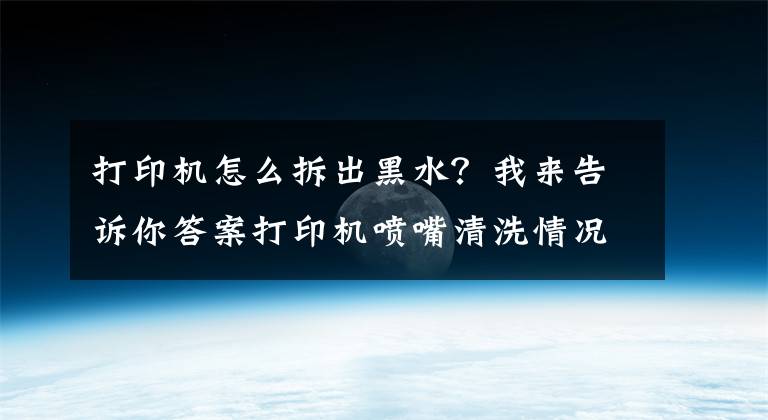 打印机怎么拆出黑水？我来告诉你答案打印机喷嘴清洗情况说明（解决墨盒不出墨等问题）