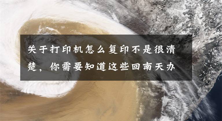 关于打印机怎么复印不是很清楚，你需要知道这些回南天办公打印小贴士文章配图