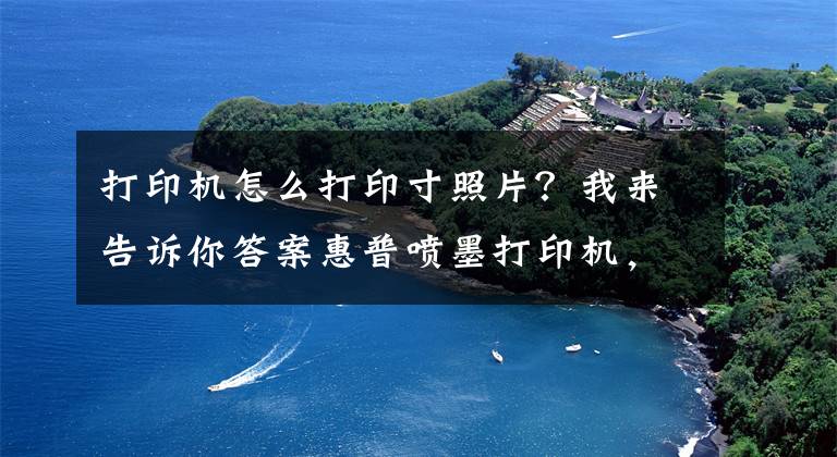 打印机怎么打印寸照片？我来告诉你答案惠普喷墨打印机，安卓手机打印照片，新手图示教程文章配图