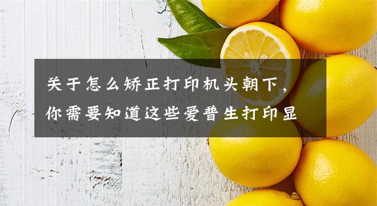 关于怎么矫正打印机头朝下，你需要知道这些爱普生打印显示墨尽？打印错位？喷头堵塞？色浅？这样1分钟解决文章配图