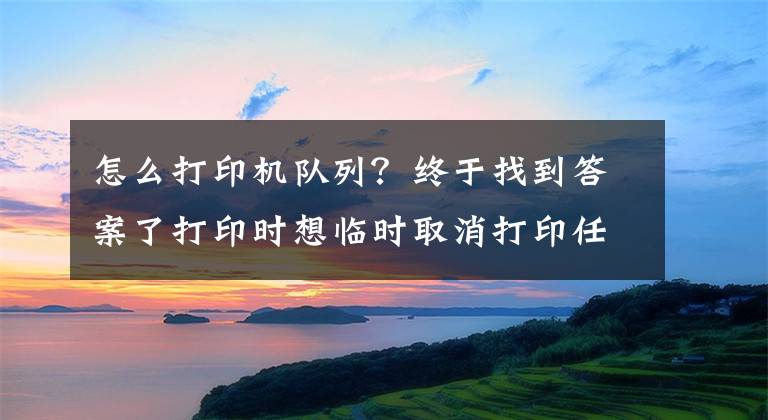 怎么打印机队列？终于找到答案了打印时想临时取消打印任务怎么办？教你两招解决文章配图