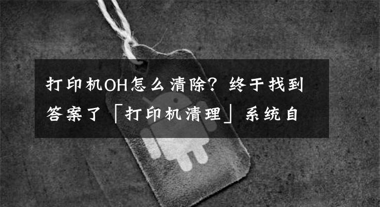打印机OH怎么清除？终于找到答案了「打印机清理」系统自带的打印机清理方法文章配图