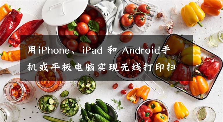 用iPhone、iPad 和 Android手机或平板电脑实现无线打印扫描操作文章配图