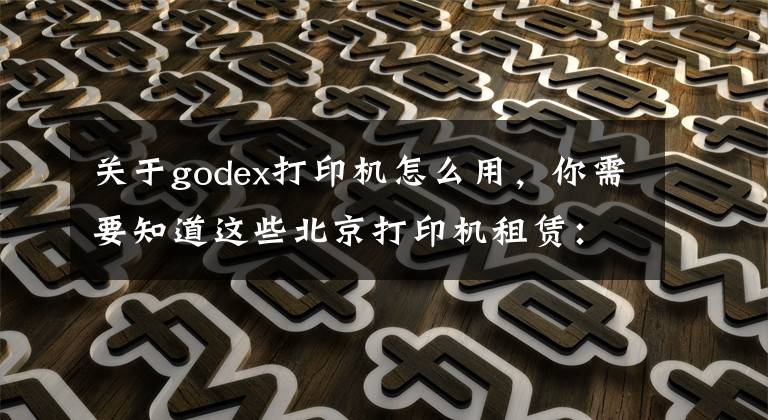 关于godex打印机怎么用，你需要知道这些北京打印机租赁：使用复印机的七大详细步骤