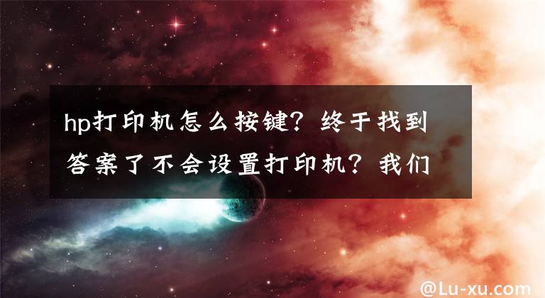 hp打印机怎么按键？终于找到答案了不会设置打印机？我们教你