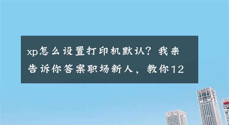 xp怎么设置打印机默认？我来告诉你答案职场新人，教你12招搞定打印机不能打印的问题文章配图