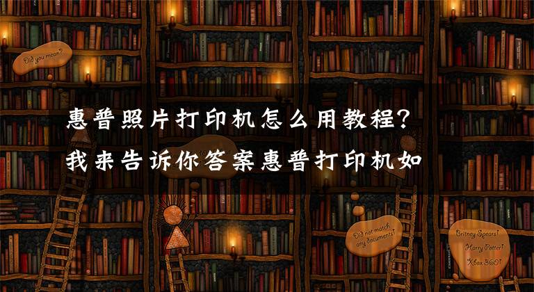 惠普照片打印机怎么用教程？我来告诉你答案惠普打印机如何移动端连接，无线打印