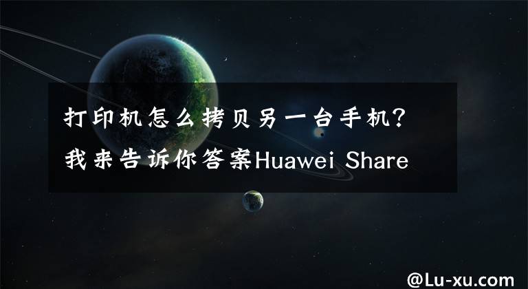 打印机怎么拷贝另一台手机？我来告诉你答案Huawei Share 3.0全新升级，更快更方便，碰一碰就能传输文章配图