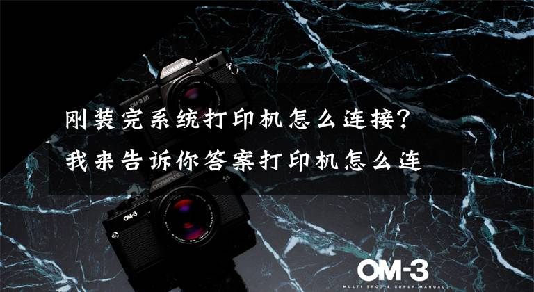 刚装完系统打印机怎么连接？我来告诉你答案打印机怎么连接电脑win10的教程，win10电脑连接打印机文章配图