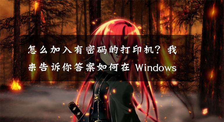 怎么加入有密码的打印机？我来告诉你答案如何在 Windows 11 或 10 中添加打印机文章配图