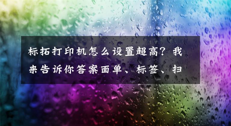 标拓打印机怎么设置超高？我来告诉你答案面单、标签、扫码扫描设备打印机的功能与参数，标拓为你解答文章配图