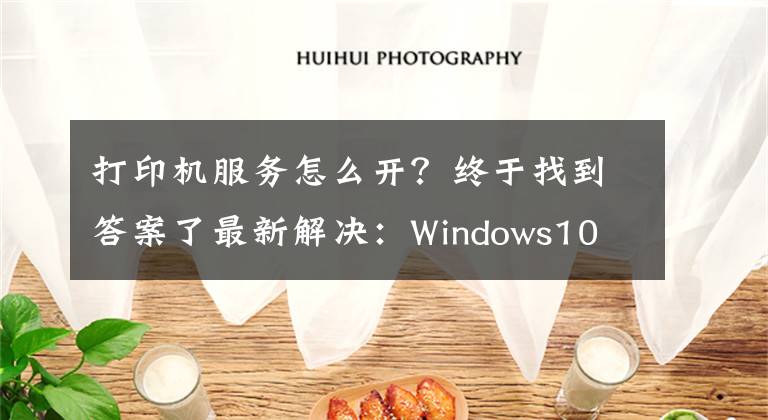 打印机服务怎么开？终于找到答案了最新解决：Windows10 网络共享打印机无法打印的问题