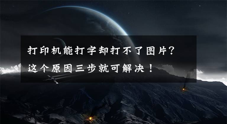 打印机能打字却打不了图片？这个原因三步就可解决！文章配图