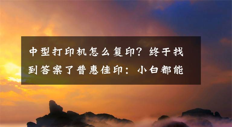 中型打印机怎么复印？终于找到答案了普惠佳印：小白都能操作打印机的方法