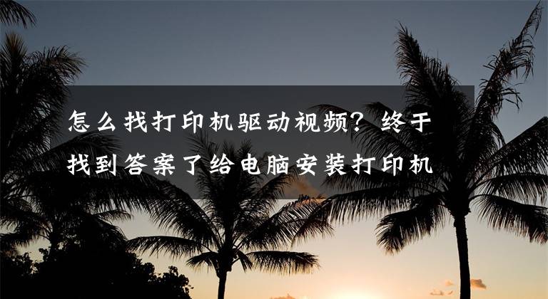 怎么找打印机驱动视频？终于找到答案了给电脑安装打印机驱动