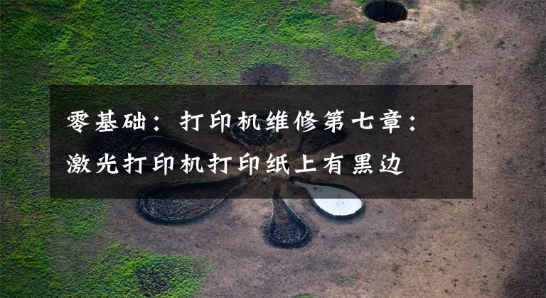 零基础：打印机维修第七章：激光打印机打印纸上有黑边文章配图