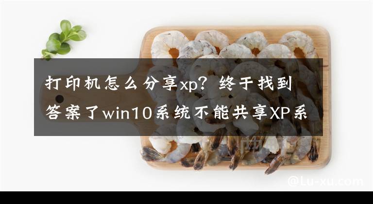 打印机怎么分享xp？终于找到答案了win10系统不能共享XP系统打印机的解决方法文章配图