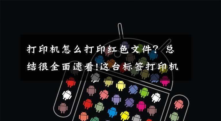 打印机怎么打印红色文件？总结很全面速看!这台标签打印机不再只能打印黑白，现在正红色也能打印了文章配图