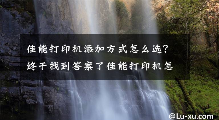 佳能打印机添加方式怎么选？终于找到答案了佳能打印机怎么连接wifi