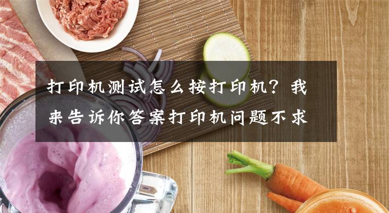 打印机测试怎么按打印机？我来告诉你答案打印机问题不求人，如何安装打印机，打印机不工作了怎么办文章配图