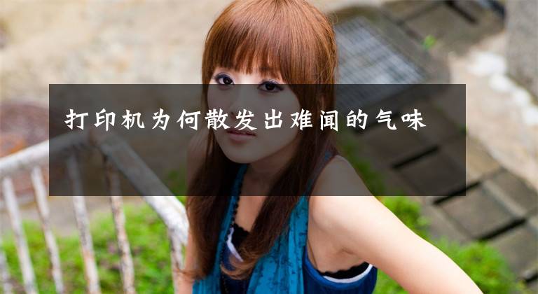 打印机为何散发出难闻的气味文章配图