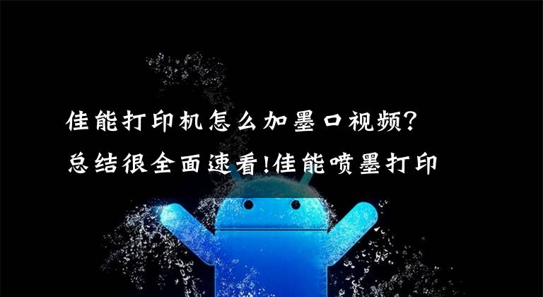 佳能打印机怎么加墨口视频？总结很全面速看!佳能喷墨打印机815墨盒加墨水文章配图