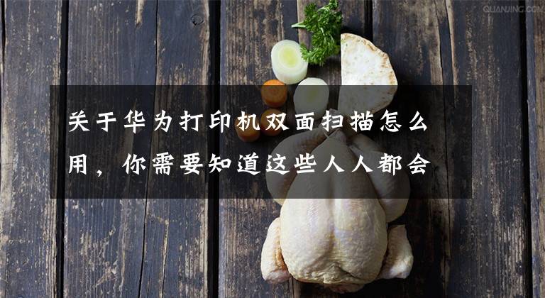 关于华为打印机双面扫描怎么用，你需要知道这些人人都会用的打印机，HarmonyOS赋能华为PixLab X1让打印更轻松文章配图