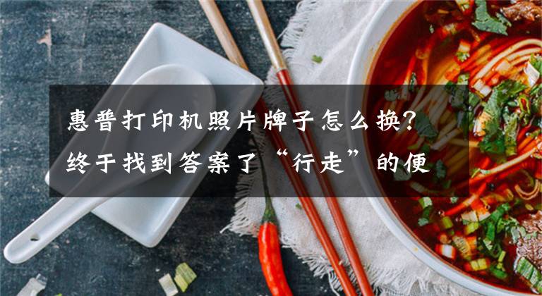 惠普打印机照片牌子怎么换？终于找到答案了“行走”的便携式打印机 惠普100评测文章配图