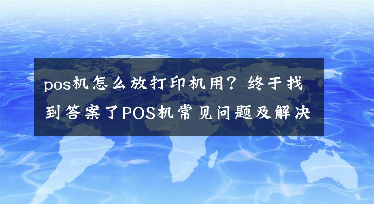 pos机怎么放打印机用？终于找到答案了POS机常见问题及解决方案