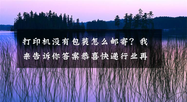 打印机没有包装怎么邮寄？我来告诉你答案恭喜快递行业再添利器，有云打印机实在太方便了！