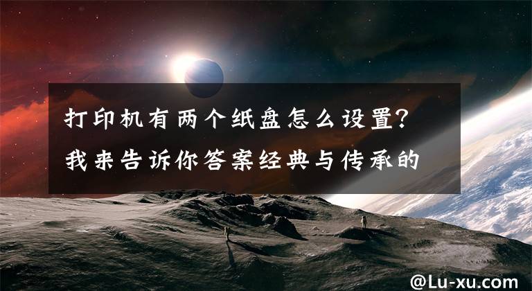 打印机有两个纸盘怎么设置？我来告诉你答案经典与传承的选择 惠普M454dw彩色激光打印机首测文章配图