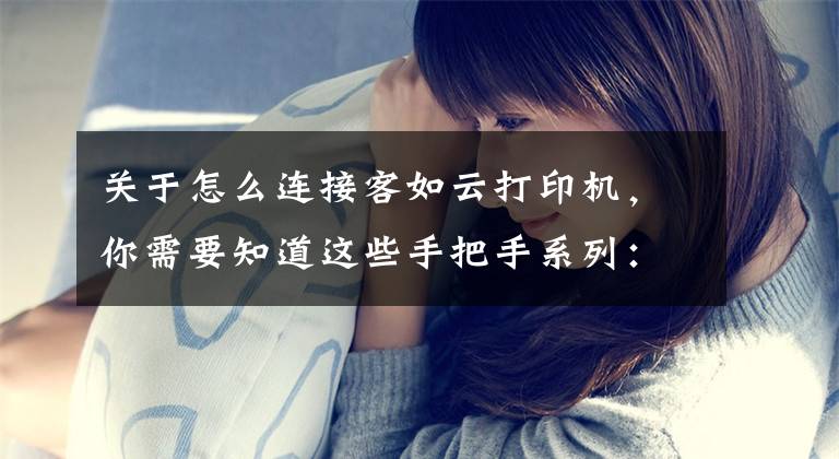 关于怎么连接客如云打印机，你需要知道这些手把手系列：连接打印机文章配图