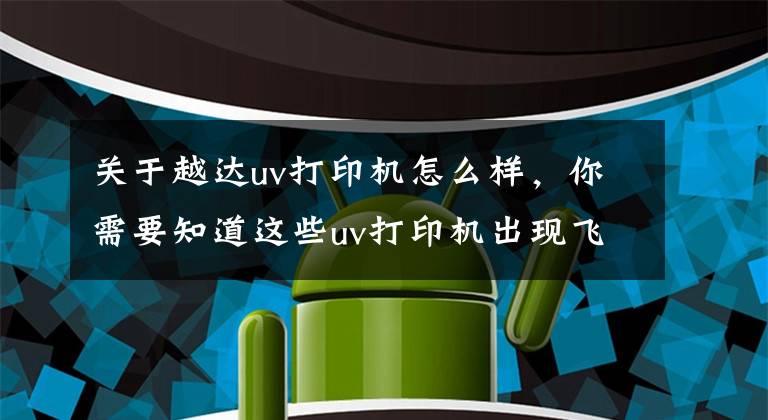 关于越达uv打印机怎么样，你需要知道这些uv打印机出现飞墨情况该如何解决？